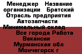 Менеджер › Название организации ­ Братский › Отрасль предприятия ­ Автозапчасти › Минимальный оклад ­ 40 000 - Все города Работа » Вакансии   . Мурманская обл.,Мончегорск г.